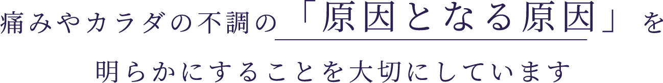 痛みや身体の不調の「原因となる原因」を明らかにすることを大切にしています